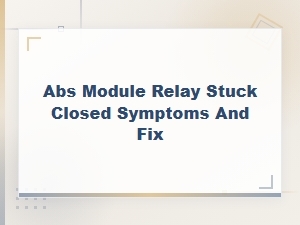 Abs Module Relay Stuck Closed: Symptoms and How to Fix It