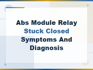 Abs Module Relay Stuck Closed: Symptoms & Diagnosis